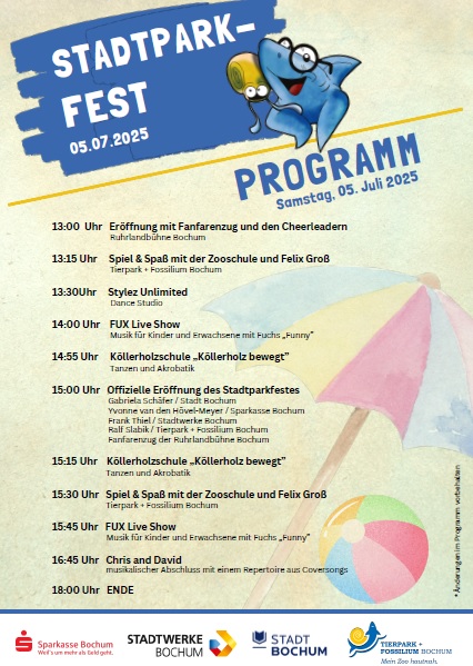 Programm Tierpark, Samstag 5. Juli 2025
13:00 Uhr 	Eröffnung mit Fanfarenzug und den Cheerleadern Ruhrlandbühne Bochum 
13:15 Uhr 	Spiel & Spaß mit der Zooschule und Felix Groß Tierpark + Fossilium Bochum 
13:30 Uhr 	Stylez Unlimited Dance Studio 
14:00 Uhr 	FUX Live Show Musik für Kinder und Erwachsene mit Fuchs „Funny” 
14:55 Uhr 	Köllerholzschule „Köllerholz bewegt” Tanzen und Akrobatik 
15:00 Uhr 	Offizielle Eröffnung des Stadtparkfestes Gabriela Schäfer / Stadt Bochum Yvonne van den Hövel-Meyer / Sparkasse Bochum Frank Thiel / Stadtwerke Bochum Ralf Slabik / Tierpark + Fossilium Bochum Fanfarenzug der Ruhrlandbühne Bochum 
15:15 Uhr 	Köllerholzschule „Köllerholz bewegt” Tanzen und Akrobatik 
15:30 Uhr 	Spiel & Spaß mit der Zooschule und Felix Groß Tierpark + Fossilium Bochum 
15:45 Uhr 	FUX Live Show Musik für Kinder und Erwachsene mit Fuchs „Funny” 
16:45 Uhr 	Chris and David musikalischer Abschluss mit einem Repertoire aus Coversongs

18:00 Uhr	 Ende
Änderungen im Programm vorbehalten